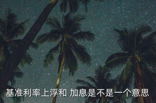 基準(zhǔn)利率上浮和 加息是不是一個(gè)意思