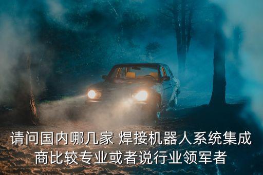 請問國內(nèi)哪幾家 焊接機器人系統(tǒng)集成商比較專業(yè)或者說行業(yè)領(lǐng)軍者