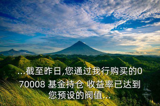 ...截至昨日,您通過我行購買的070008 基金持倉 收益率已達到您預(yù)設(shè)的閥值...