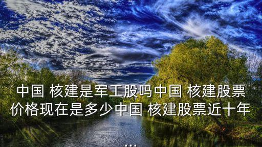中國(guó) 核建是軍工股嗎中國(guó) 核建股票價(jià)格現(xiàn)在是多少中國(guó) 核建股票近十年...