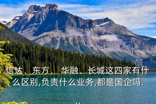 信達(dá)、東方、 華融、長(zhǎng)城這四家有什么區(qū)別,負(fù)責(zé)什么業(yè)務(wù),都是國(guó)企嗎...
