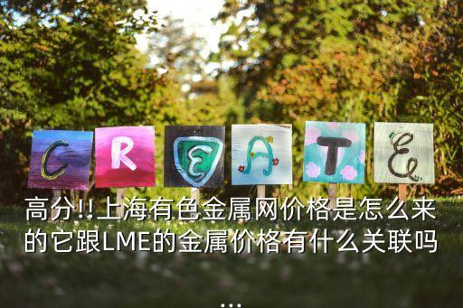 高分!!上海有色金屬網(wǎng)價格是怎么來的它跟LME的金屬價格有什么關(guān)聯(lián)嗎...