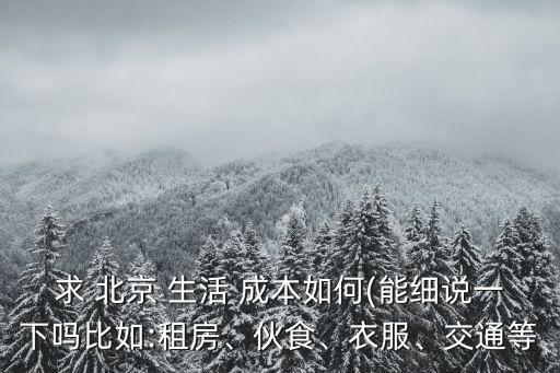 求 北京 生活 成本如何(能細說一下嗎比如:租房、伙食、衣服、交通等