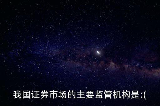 我國證券市場的主要監(jiān)管機構(gòu)是:(