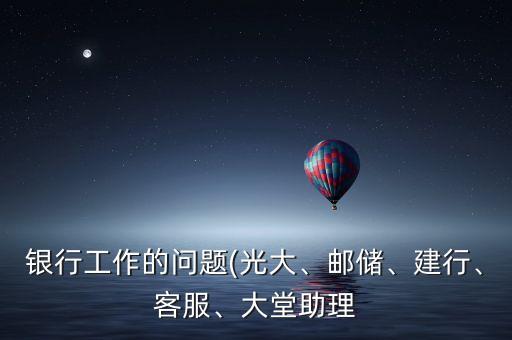 銀行工作的問(wèn)題(光大、郵儲(chǔ)、建行、客服、大堂助理