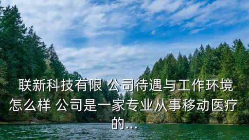  聯(lián)新科技有限 公司待遇與工作環(huán)境怎么樣 公司是一家專業(yè)從事移動醫(yī)療的...