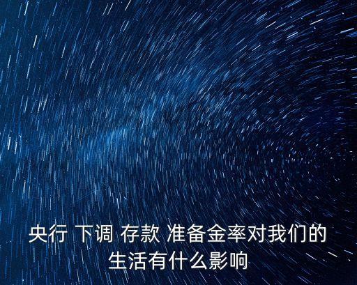 央行 下調(diào) 存款 準(zhǔn)備金率對(duì)我們的生活有什么影響
