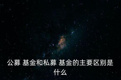 公募 基金和私募 基金的主要區(qū)別是什么