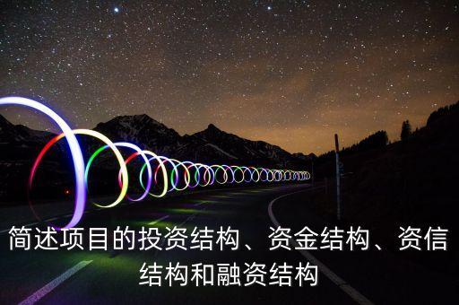 簡(jiǎn)述項(xiàng)目的投資結(jié)構(gòu)、資金結(jié)構(gòu)、資信結(jié)構(gòu)和融資結(jié)構(gòu)