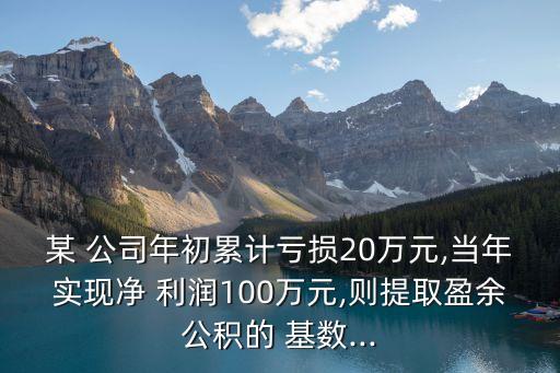 某 公司年初累計虧損20萬元,當(dāng)年實現(xiàn)凈 利潤100萬元,則提取盈余公積的 基數(shù)...
