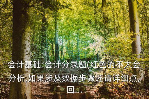 會計基礎(chǔ):會計分錄題(紅色的不太會分析,如果涉及數(shù)據(jù)步驟還請詳細點,回...
