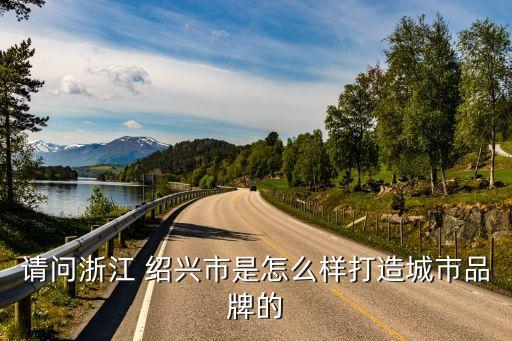 請(qǐng)問(wèn)浙江 紹興市是怎么樣打造城市品牌的