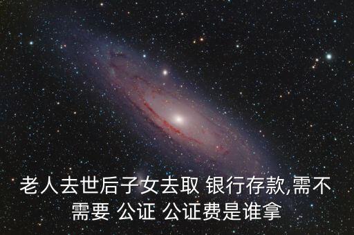 老人去世后子女去取 銀行存款,需不需要 公證 公證費(fèi)是誰(shuí)拿
