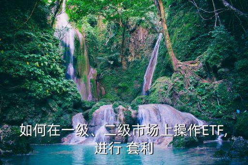 如何在一級、二級市場上操作ETF,進(jìn)行 套利