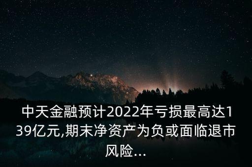 中天金融預(yù)計(jì)2022年虧損最高達(dá)139億元,期末凈資產(chǎn)為負(fù)或面臨退市風(fēng)險(xiǎn)...