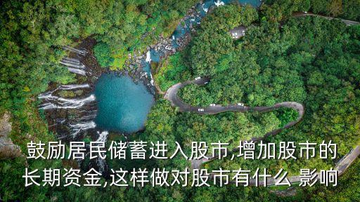  鼓勵居民儲蓄進入股市,增加股市的長期資金,這樣做對股市有什么 影響
