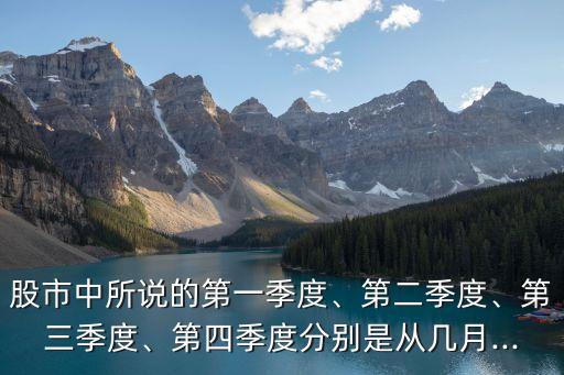 股市中所說的第一季度、第二季度、第三季度、第四季度分別是從幾月...