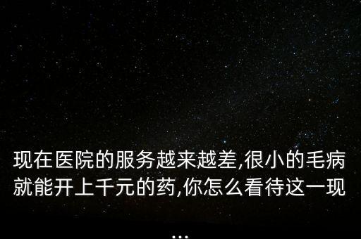 現(xiàn)在醫(yī)院的服務(wù)越來(lái)越差,很小的毛病就能開上千元的藥,你怎么看待這一現(xiàn)...