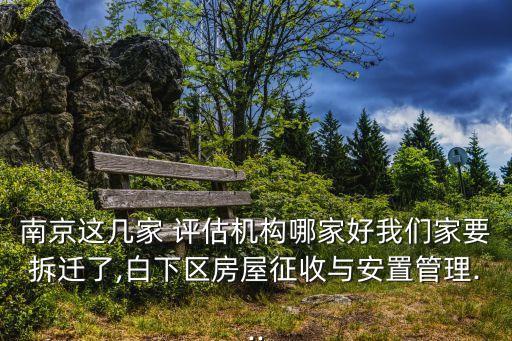南京這幾家 評估機(jī)構(gòu)哪家好我們家要拆遷了,白下區(qū)房屋征收與安置管理...