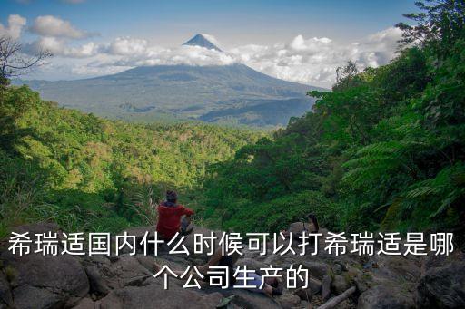 希瑞適國內(nèi)什么時候可以打希瑞適是哪個公司生產(chǎn)的