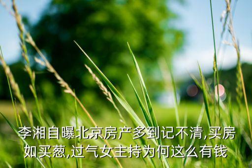  李湘自曝北京房產(chǎn)多到記不清,買房如買蔥,過氣女主持為何這么有錢
