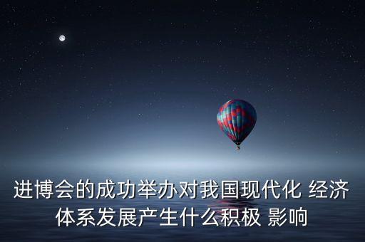 進(jìn)博會(huì)的成功舉辦對(duì)我國(guó)現(xiàn)代化 經(jīng)濟(jì)體系發(fā)展產(chǎn)生什么積極 影響