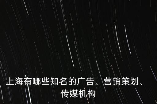 上海有哪些知名的廣告、營銷策劃、 傳媒機(jī)構(gòu)