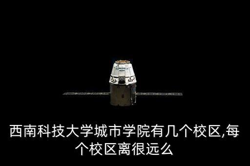 西南科技大學(xué)城市學(xué)院有幾個校區(qū),每個校區(qū)離很遠么