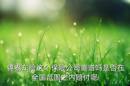  錦泰車險這個保險公司靠譜嗎是否在全國范圍之內(nèi)賠付呢