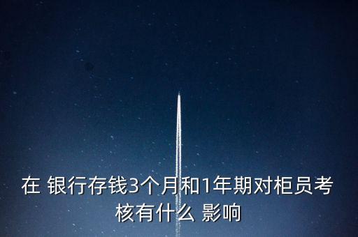 在 銀行存錢(qián)3個(gè)月和1年期對(duì)柜員考核有什么 影響