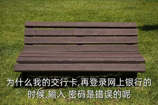為什么我的交行卡,再登錄網(wǎng)上銀行的時候,輸入 密碼是錯誤的呢