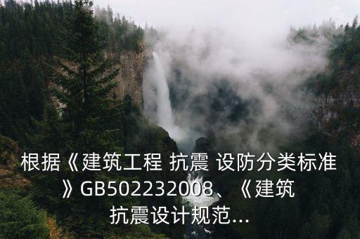 根據(jù)《建筑工程 抗震 設(shè)防分類標(biāo)準(zhǔn)》GB502232008、《建筑 抗震設(shè)計(jì)規(guī)范...