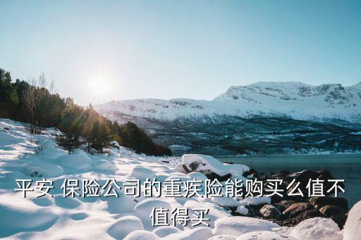平安 保險(xiǎn)公司的重疾險(xiǎn)能購買么值不值得買