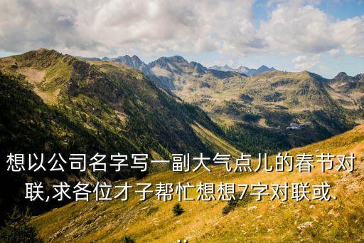 想以公司名字寫一副大氣點兒的春節(jié)對聯(lián),求各位才子幫忙想想7字對聯(lián)或...