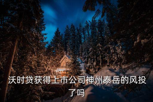  沃時貸獲得上市公司神州泰岳的風(fēng)投了嗎