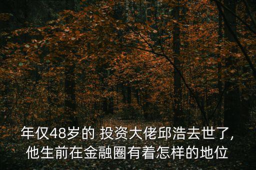 年僅48歲的 投資大佬邱浩去世了,他生前在金融圈有著怎樣的地位