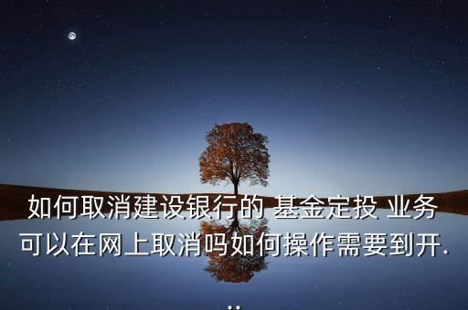 如何取消建設(shè)銀行的 基金定投 業(yè)務(wù)可以在網(wǎng)上取消嗎如何操作需要到開(kāi)...
