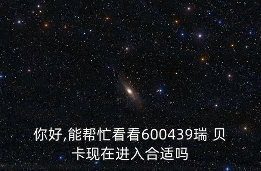 你好,能幫忙看看600439瑞 貝卡現(xiàn)在進入合適嗎
