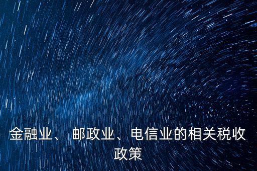 金融業(yè)、 郵政業(yè)、電信業(yè)的相關(guān)稅收政策