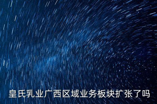  皇氏乳業(yè)廣西區(qū)域業(yè)務板塊擴張了嗎