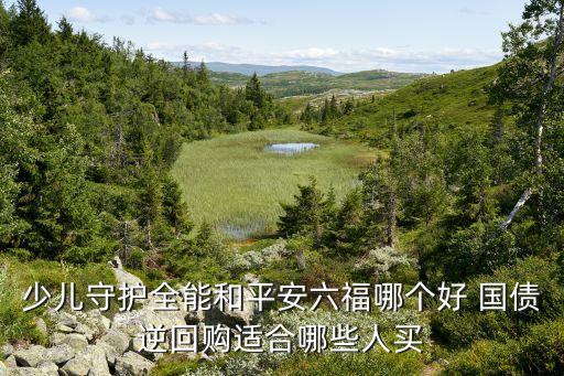 少兒守護全能和平安六福哪個好 國債逆回購適合哪些人買