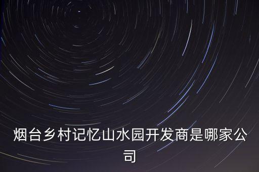  煙臺(tái)鄉(xiāng)村記憶山水園開(kāi)發(fā)商是哪家公司