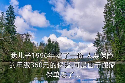 我兒子1996年買(mǎi)了一份 人壽保險(xiǎn)的年繳360元的保險(xiǎn),可是由于搬家 保單丟了...