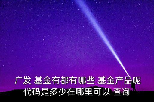  廣發(fā) 基金有都有哪些 基金產(chǎn)品呢代碼是多少在哪里可以 查詢(xún)