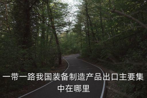 一帶一路我國裝備制造產品出口主要集中在哪里