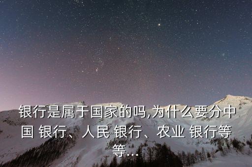 銀行是屬于國家的嗎,為什么要分中國 銀行、人民 銀行、農(nóng)業(yè) 銀行等等...