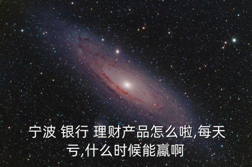  寧波 銀行 理財產(chǎn)品怎么啦,每天虧,什么時候能蠃啊