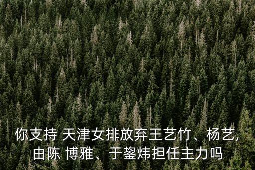 你支持 天津女排放棄王藝竹、楊藝,由陳 博雅、于鋆煒擔(dān)任主力嗎