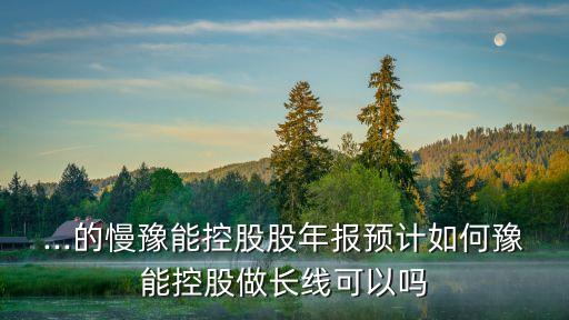 ...的慢豫能控股股年報(bào)預(yù)計(jì)如何豫能控股做長線可以嗎