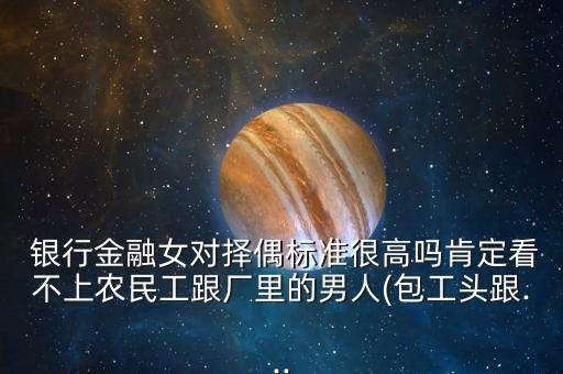  銀行金融女對(duì)擇偶標(biāo)準(zhǔn)很高嗎肯定看不上農(nóng)民工跟廠里的男人(包工頭跟...